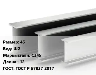 Двутавровая балка широкополочная 45 Ш2 С345 L=12 ГОСТ: ГОСТ Р 57837-2017